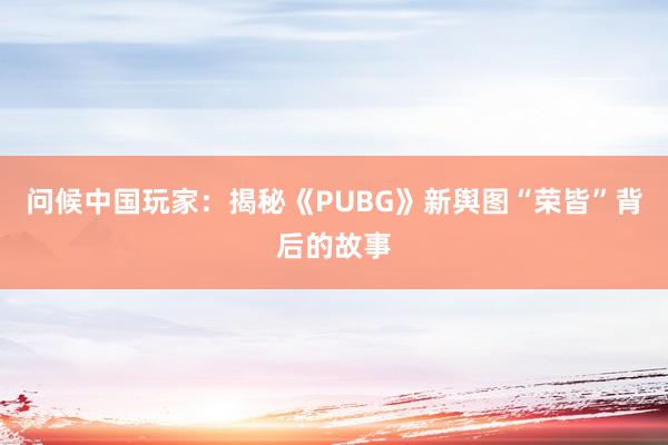 问候中国玩家:揭秘《PUBG》新舆图“荣皆”背后的故事